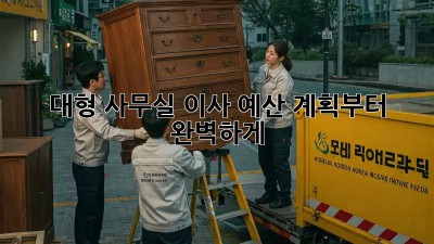 대형 사무실 이사? 예산 계획부터 완벽하게!